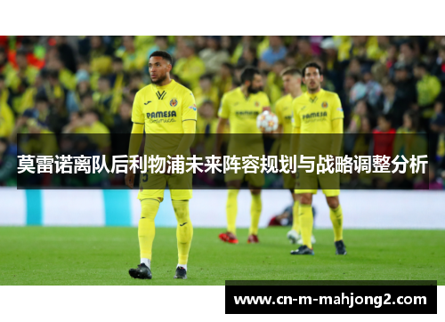 莫雷诺离队后利物浦未来阵容规划与战略调整分析