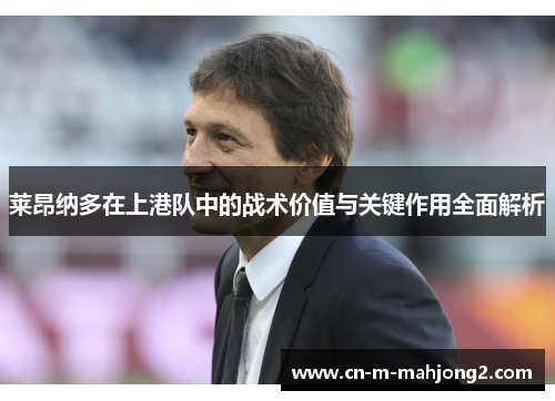 莱昂纳多在上港队中的战术价值与关键作用全面解析
