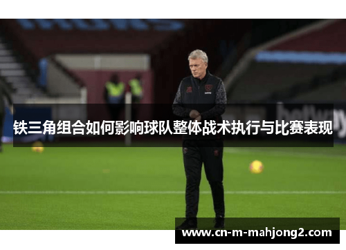 铁三角组合如何影响球队整体战术执行与比赛表现