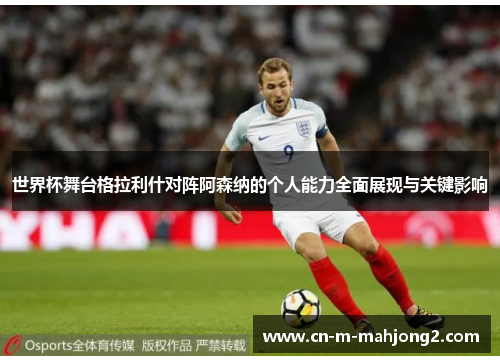 世界杯舞台格拉利什对阵阿森纳的个人能力全面展现与关键影响