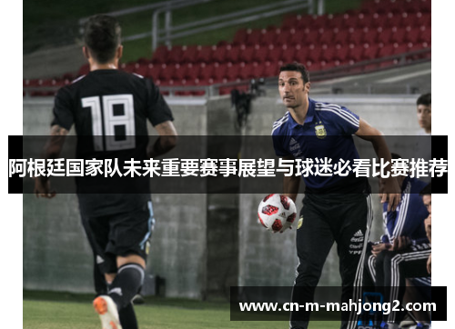 阿根廷国家队未来重要赛事展望与球迷必看比赛推荐