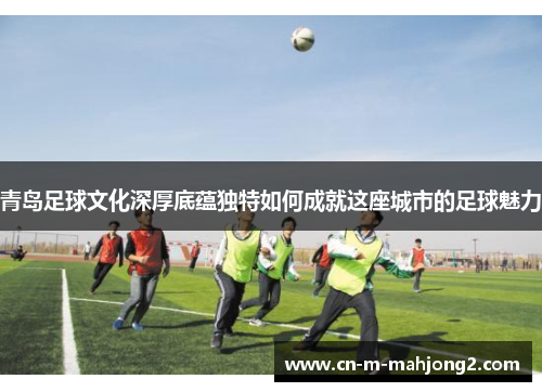 青岛足球文化深厚底蕴独特如何成就这座城市的足球魅力