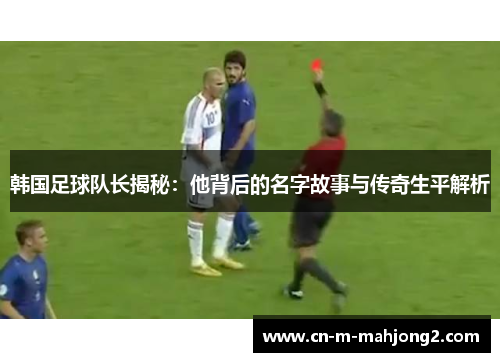 韩国足球队长揭秘：他背后的名字故事与传奇生平解析