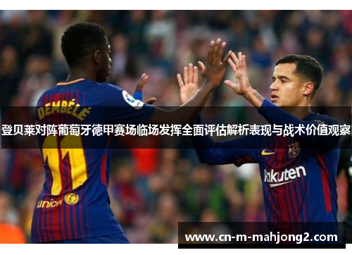 登贝莱对阵葡萄牙德甲赛场临场发挥全面评估解析表现与战术价值观察