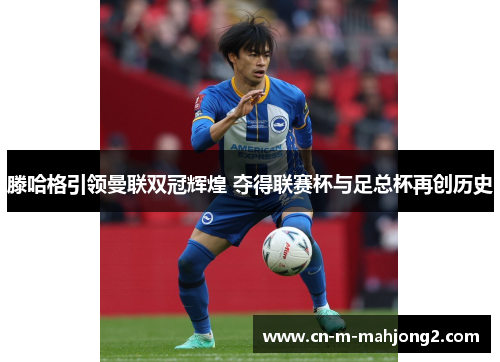 滕哈格引领曼联双冠辉煌 夺得联赛杯与足总杯再创历史