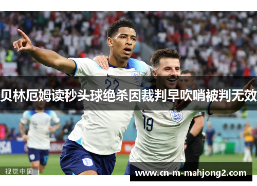 贝林厄姆读秒头球绝杀因裁判早吹哨被判无效