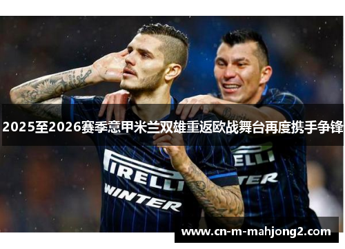 2025至2026赛季意甲米兰双雄重返欧战舞台再度携手争锋