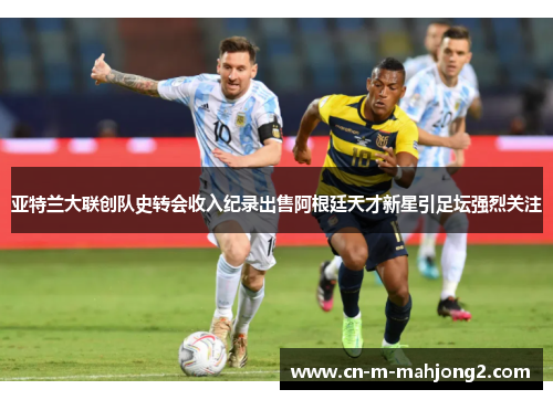 亚特兰大联创队史转会收入纪录出售阿根廷天才新星引足坛强烈关注