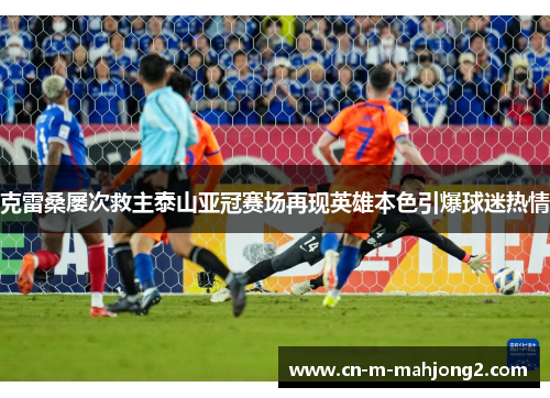 克雷桑屡次救主泰山亚冠赛场再现英雄本色引爆球迷热情