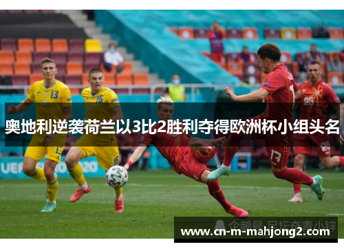 奥地利逆袭荷兰以3比2胜利夺得欧洲杯小组头名