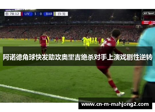 阿诺德角球快发助攻奥里吉绝杀对手上演戏剧性逆转