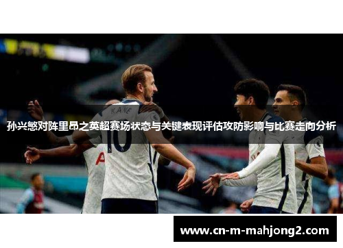 孙兴慜对阵里昂之英超赛场状态与关键表现评估攻防影响与比赛走向分析